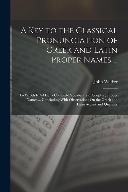 A Key to the Classical Pronunciation of Greek and Latin Proper Names ...: To Which Is Added, a Complete Vocabulary of Scripture Proper Names ... Concl - John Walker