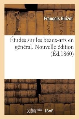 Études Sur Les Beaux-Arts En Général. Nouvelle Édition - François Guizot