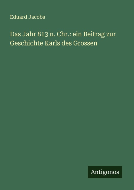 Das Jahr 813 n. Chr.: ein Beitrag zur Geschichte Karls des Grossen - Eduard Jacobs