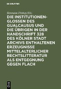 Die Institutionenglossen des Gualcausus und die übrigen in der Handschrift 328 des Kölner Stadt Archivs enthaltenen Erzeugnisse mittelalterlicher Rechtslitteratur als Entgegnung gegen Flach - 