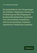 Die Eurhythmie in den Chorgesangen der Griechen *Allgemeine Gesetze zur Fortfuhrung und Berichtigung der RossbachWestphalschen Annahmen. Text und Schemata sammtlicher Chorica des Aeschylus. Schemata sammtlicher Pindarischer Epinikien - J. H. Heinrich Schmidt