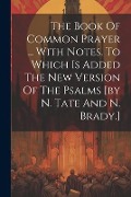 The Book Of Common Prayer ... With Notes. To Which Is Added The New Version Of The Psalms [by N. Tate And N. Brady.] - Anonymous