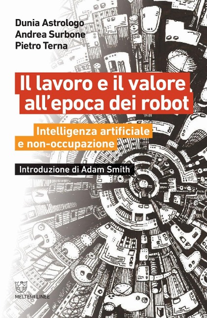 Il lavoro e il valore all'epoca dei robot. Intelligenza artificiale e non-occupazione - Dunia Astrologo, Andrea Surbone, Pietro Terna