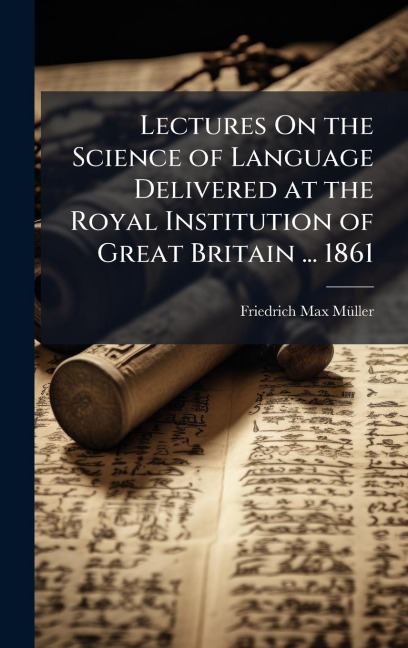 Lectures On the Science of Language Delivered at the Royal Institution of Great Britain ... 1861 - Friedrich Max Mã1/4ller