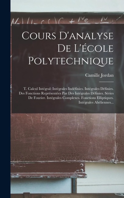 Cours D'analyse De L'école Polytechnique: T. Calcul Intégral: Intégrales Indéfinies. Intégrales Définies. Des Fonctions Représentées Par Des Intégrale - Camille Jordan
