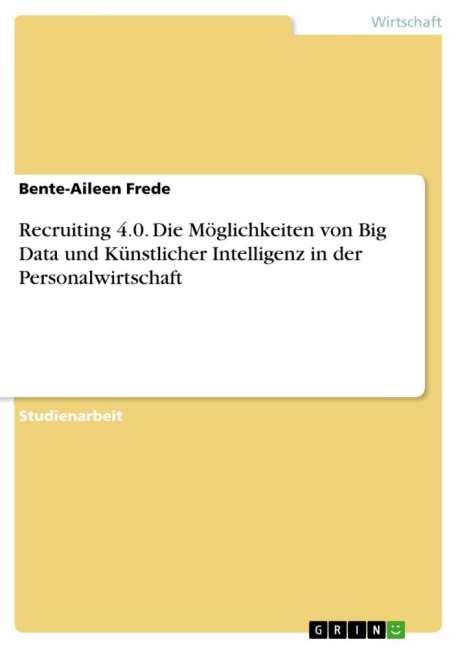Recruiting 4.0. Die Möglichkeiten von Big Data und Künstlicher Intelligenz in der Personalwirtschaft - Bente-Aileen Frede
