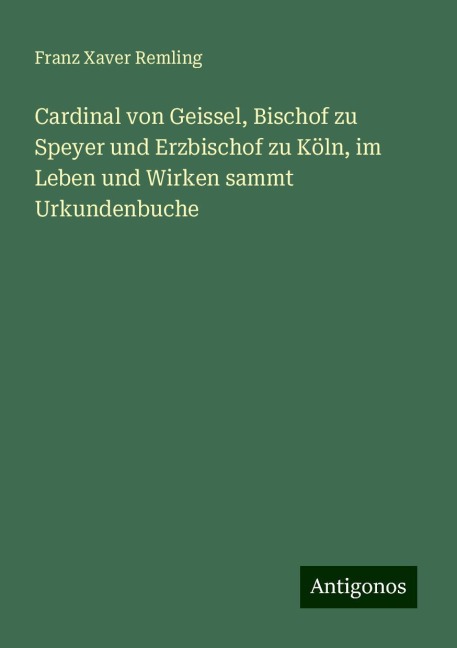 Cardinal von Geissel, Bischof zu Speyer und Erzbischof zu Köln, im Leben und Wirken sammt Urkundenbuche - Franz Xaver Remling