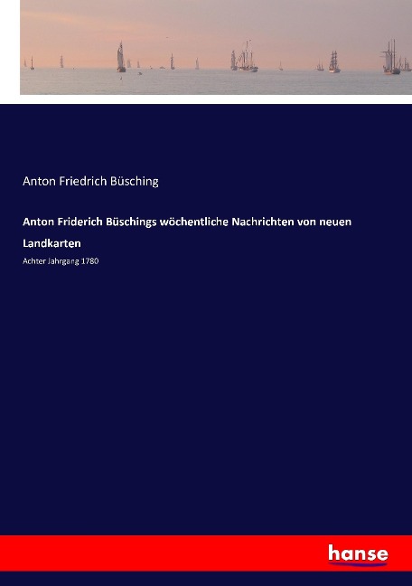 Anton Friderich Büschings wöchentliche Nachrichten von neuen Landkarten - Anton Friedrich Büsching