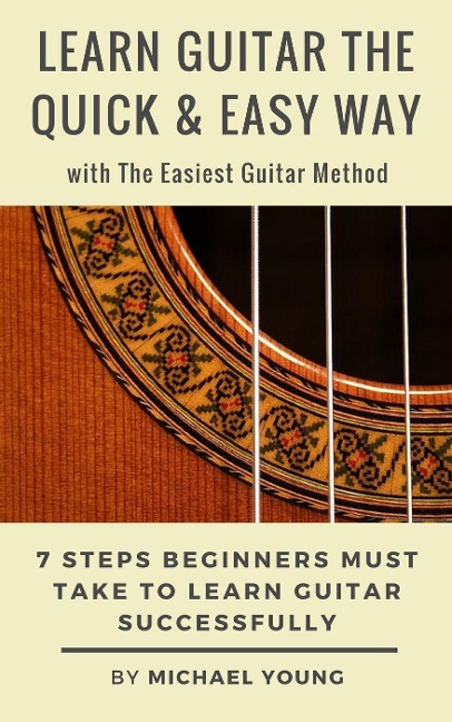 Learn Guitar the Easy Way with The Easiest Guitar Method. 7 Steps Beginners Must Take to Learn Guitar Successfully. - Michael Young