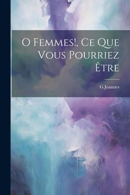 O Femmes!, Ce Que Vous Pourriez Être - Joannes G