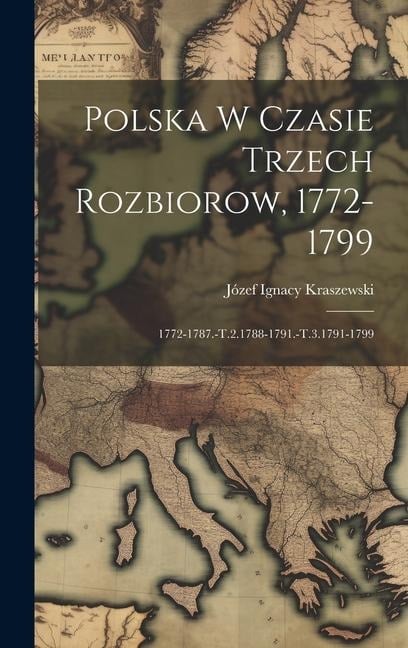 Polska W Czasie Trzech Rozbiorow, 1772-1799: 1772-1787.-T.2.1788-1791.-T.3.1791-1799 - Józef Ignacy Kraszewski