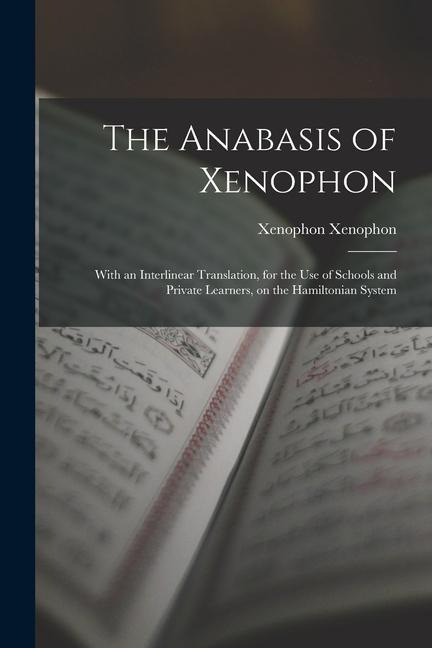 The Anabasis of Xenophon: With an Interlinear Translation, for the use of Schools and Private Learners, on the Hamiltonian System - Xenophon Xenophon