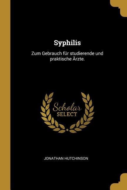 Syphilis: Zum Gebrauch Für Studierende Und Praktische Ärzte. - Jonathan Hutchinson