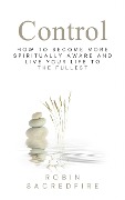 Control: How to Become More Spiritually Aware and Live Your Life to the Fullest - Robin Sacredfire