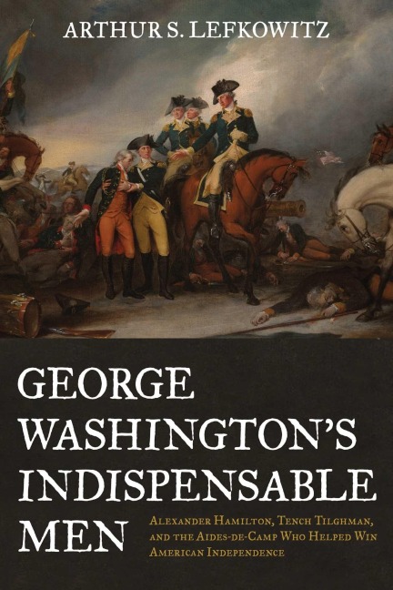 George Washington's Indispensable Men - Arthur S Lefkowitz
