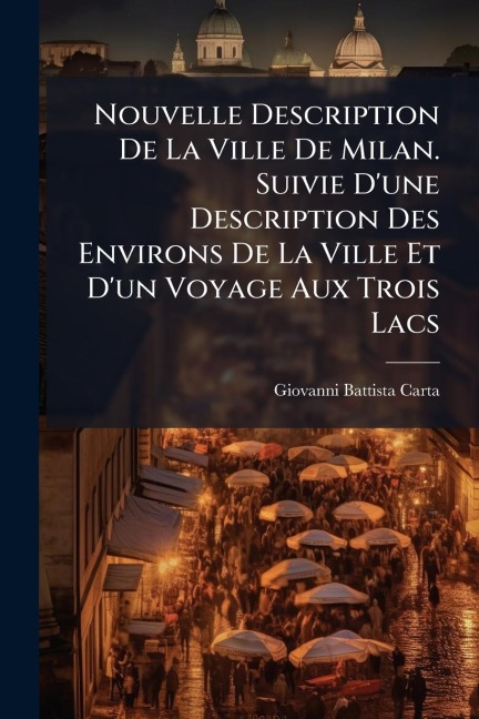 Nouvelle Description De La Ville De Milan. Suivie D'une Description Des Environs De La Ville Et D'un Voyage Aux Trois Lacs - Giovanni Battista Carta