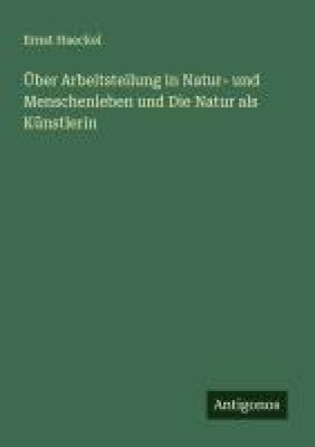 Über Arbeitsteilung in Natur- und Menschenleben und Die Natur als Künstlerin - Ernst Haeckel