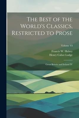The Best of the World's Classics, Restricted to Prose: Great Britain and Ireland IV; Volume VI - Henry Cabot Lodge, Francis W. Halsey