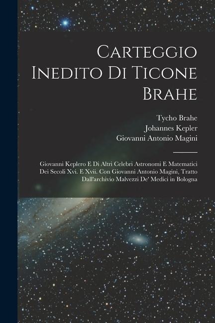 Carteggio Inedito Di Ticone Brahe: Giovanni Keplero E Di Altri Celebri Astronomi E Matematici Dei Secoli Xvi. E Xvii. Con Giovanni Antonio Magini, Tra - Tycho Brahe, Johannes Kepler, Antonio Favaro