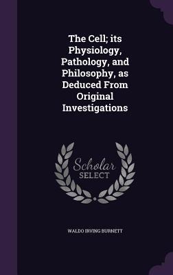 The Cell; its Physiology, Pathology, and Philosophy, as Deduced From Original Investigations - Waldo Irving Burnett
