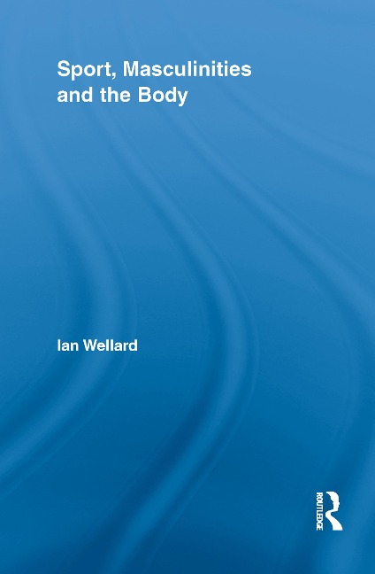 Sport, Masculinities and the Body - Ian Wellard
