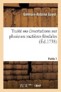 Traité Ou Dissertations Sur Plusieurs Matières Féodales. Partie 1 - Germain-Antoine Guyot