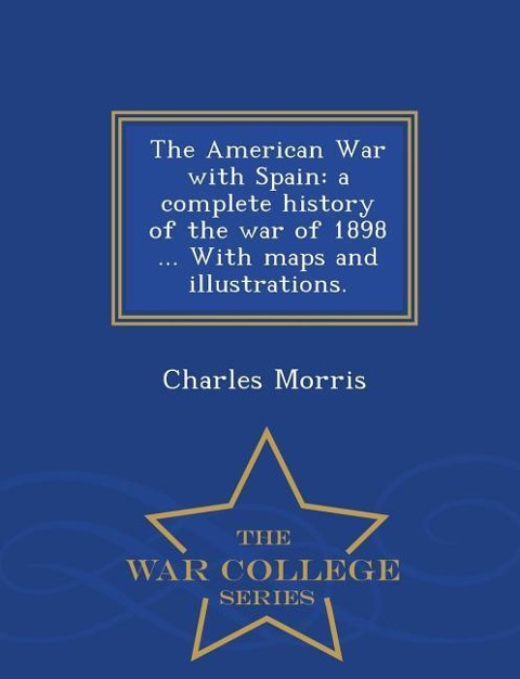 The American War with Spain: A Complete History of the War of 1898 ... with Maps and Illustrations. - War College Series - Charles Morris