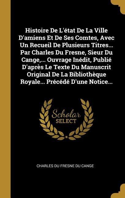 Histoire De L'état De La Ville D'amiens Et De Ses Comtes, Avec Un Recueil De Plusieurs Titres... Par Charles Du Fresne, Sieur Du Cange, ... Ouvrage In - 