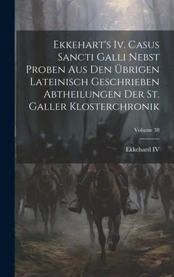 Ekkehart's Iv. Casus Sancti Galli Nebst Proben Aus Den Übrigen Lateinisch Geschrieben Abtheilungen Der St. Galler Klosterchronik; Volume 38 - 