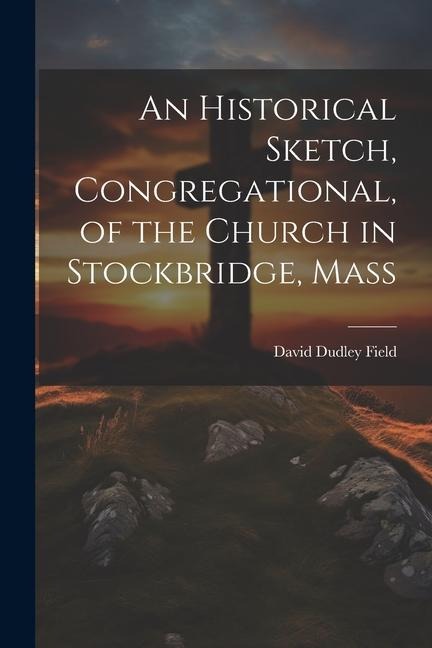 An Historical Sketch, Congregational, of the Church in Stockbridge, Mass - Field David Dudley