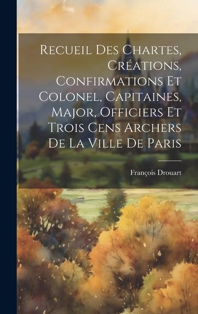 Recueil Des Chartes, Créations, Confirmations Et Colonel, Capitaines, Major, Officiers Et Trois Cens Archers De La Ville De Paris - Drouart François