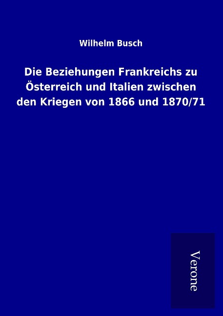 Die Beziehungen Frankreichs zu Österreich und Italien zwischen den Kriegen von 1866 und 1870/71 - Wilhelm Busch