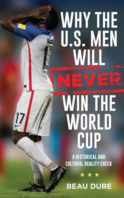 Why the U.S. Men Will Never Win the World Cup - Beau Dure