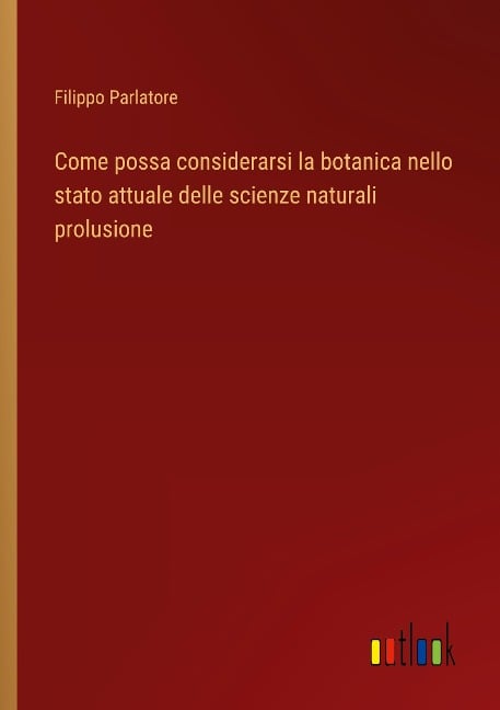 Come possa considerarsi la botanica nello stato attuale delle scienze naturali prolusione - Filippo Parlatore