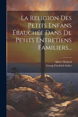 La Religion Des Petits Enfans Ébauchée Dans De Petits Entretiens Familiers... - Georg Friedrich Seiler, Albert Hollard