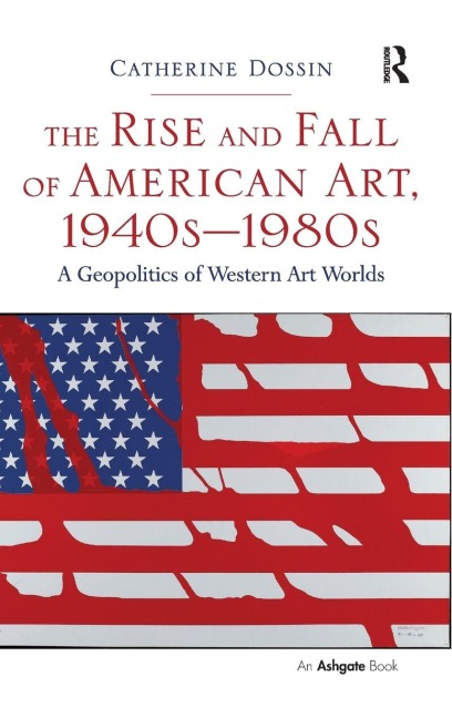 The Rise and Fall of American Art, 1940s-1980s - Catherine Dossin