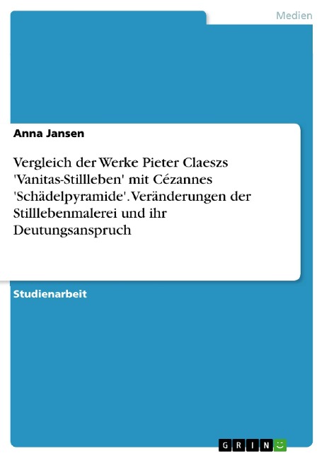 Vergleich der Werke Pieter Claeszs Vanitas-Stillleben mit Cézannes Schädelpyramide. Veränderungen der Stilllebenmalerei und ihr Deutungsanspruch - Anna Jansen