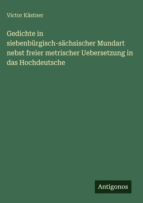 Gedichte in siebenbürgisch-sächsischer Mundart nebst freier metrischer Uebersetzung in das Hochdeutsche - Victor Kästner