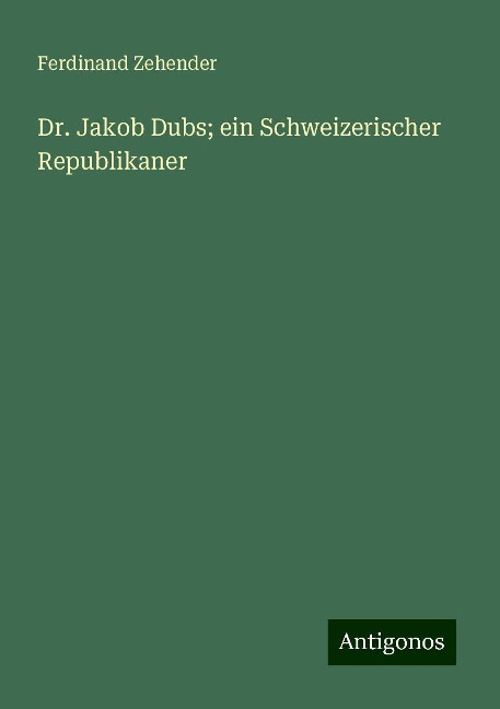 Dr. Jakob Dubs; ein Schweizerischer Republikaner - Ferdinand Zehender