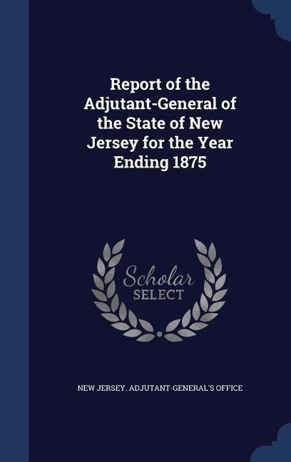 Report of the Adjutant-General of the State of New Jersey for the Year Ending 1875 - 