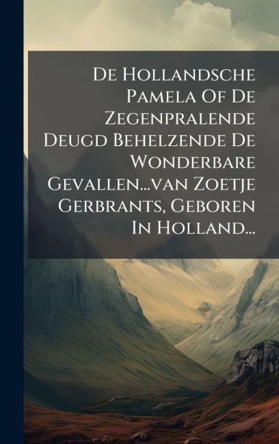 De Hollandsche Pamela Of De Zegenpralende Deugd Behelzende De Wonderbare Gevallen...van Zoetje Gerbrants, Geboren In Holland... - Anonymous