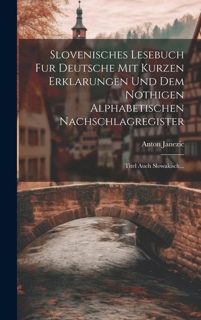 Slovenisches Lesebuch Fur Deutsche Mit Kurzen Erklarungen Und Dem Nothigen Alphabetischen Nachschlagregister: Titel Auch Slowakisch... - Anton Janezic