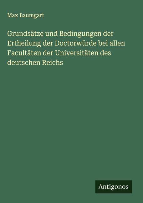 Grundsätze und Bedingungen der Ertheilung der Doctorwürde bei allen Facultäten der Universitäten des deutschen Reichs - Max Baumgart