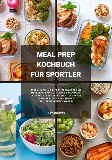 Meal Prep Kochbuch für Sportler: 1000 einfache und effektive Rezepte für Muskelaufbau, Fettabbau und maximale Leistung - Meal Prep leicht gemacht! (Gesunde Fitness Ernährung inkl. Fruit Infused Water) - Lilly Andrews
