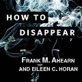 How to Disappear Lib/E: Erase Your Digital Footprint, Leave False Trails, and Vanish Without a Trace - Frank M. Ahearn, Eileen C. Horan