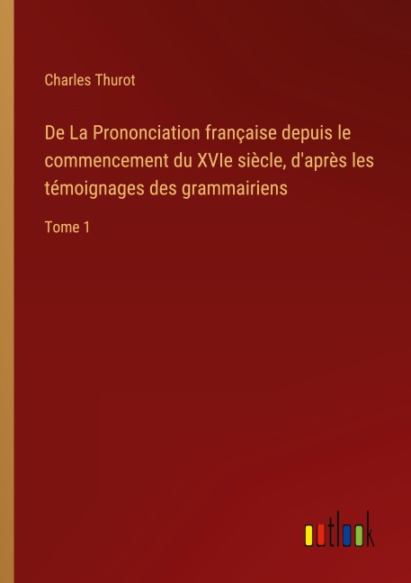 De La Prononciation française depuis le commencement du XVIe siècle, d'après les témoignages des grammairiens - Charles Thurot