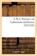 Cover-Bild zum Titel 'A, B, C Français, Ou Instruction Chrétienne' von 'Sans Auteur'