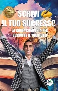 Scrivi il tuo successo: La guida completa per scrivere il tuo libro - Alessandro Gian Maria Ferri