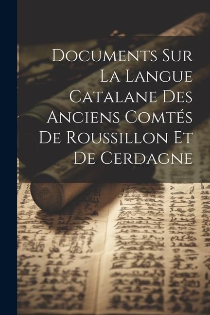 Documents Sur La Langue Catalane Des Anciens Comtés De Roussillon Et De Cerdagne - Anonymous