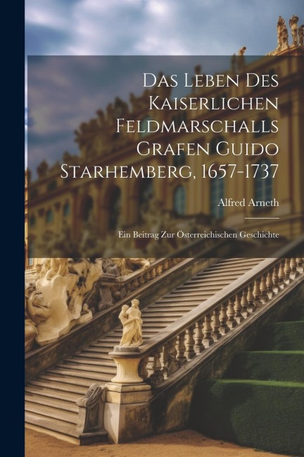 Das Leben Des Kaiserlichen Feldmarschalls Grafen Guido Starhemberg, 1657-1737: Ein Beitrag Zur Österreichischen Geschichte - Alfred Arneth